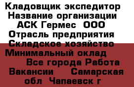 Кладовщик-экспедитор › Название организации ­ АСК Гермес, ООО › Отрасль предприятия ­ Складское хозяйство › Минимальный оклад ­ 20 000 - Все города Работа » Вакансии   . Самарская обл.,Чапаевск г.